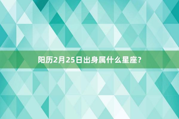 阳历2月25日出身属什么星座？