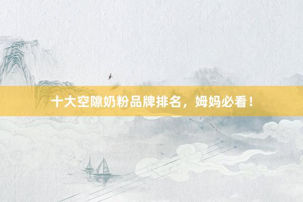 十大空隙奶粉品牌排名，姆妈必看！