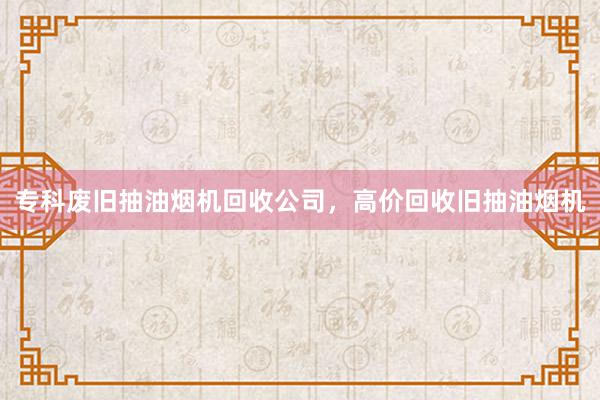 专科废旧抽油烟机回收公司，高价回收旧抽油烟机