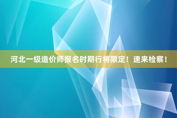 河北一级造价师报名时期行将限定！速来检察！