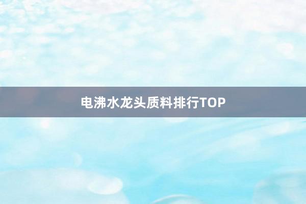 电沸水龙头质料排行TOP
